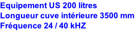 Equipement US 200 litres 
Longueur cuve intérieure 3500 mm
Fréquence 24 / 40 kHZ